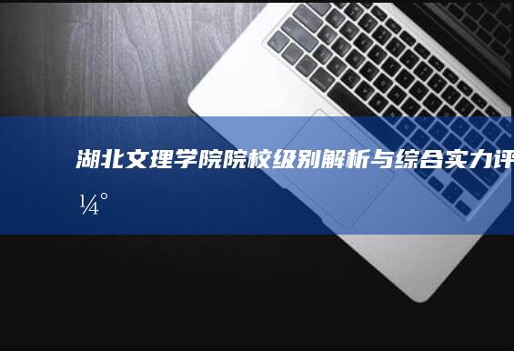 湖北文理学院：院校级别解析与综合实力评估